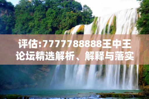 评估:7777788888王中王论坛精选解析、解释与落实