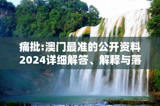 痛批:澳门最准的公开资料2024详细解答、解释与落实
