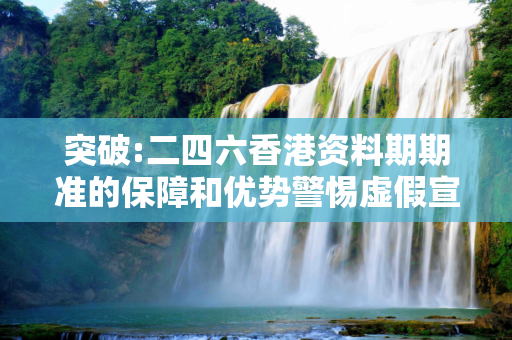 突破:二四六香港资料期期准的保障和优势警惕虚假宣传全面释义