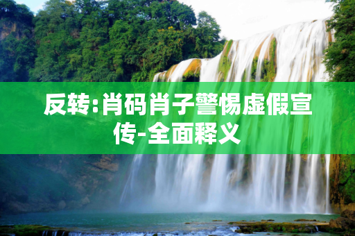 反转:肖码肖子警惕虚假宣传-全面释义