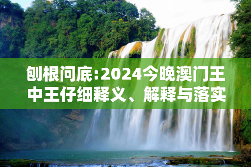 刨根问底:2024今晚澳门王中王仔细释义、解释与落实