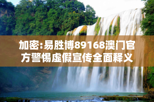 加密:易胜博89168澳门官方警惕虚假宣传全面释义