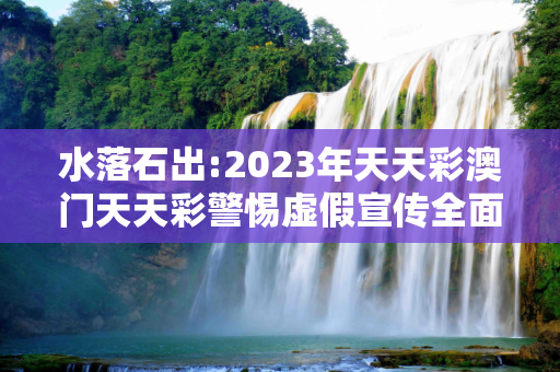 水落石出:2023年天天彩澳门天天彩警惕虚假宣传全面释义