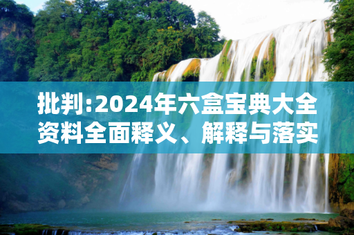 批判:2024年六盒宝典大全资料全面释义、解释与落实