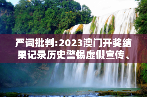 严词批判:2023澳门开奖结果记录历史警惕虚假宣传、全面解答