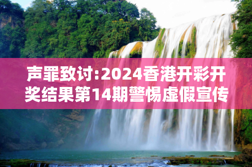 声罪致讨:2024香港开彩开奖结果第14期警惕虚假宣传全面释义