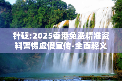 针砭:2025香港免费精准资料警惕虚假宣传-全面释义、解释与落实