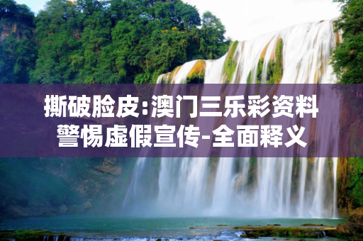 撕破脸皮:澳门三乐彩资料警惕虚假宣传-全面释义