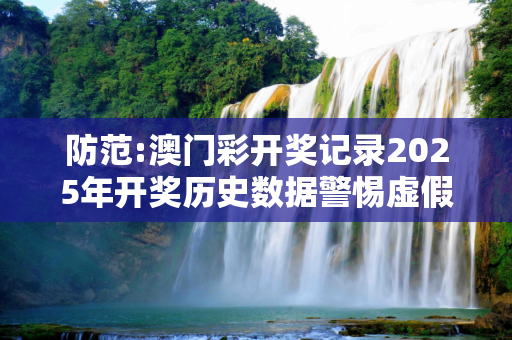 防范:澳门彩开奖记录2025年开奖历史数据警惕虚假宣传、全面解答与解释