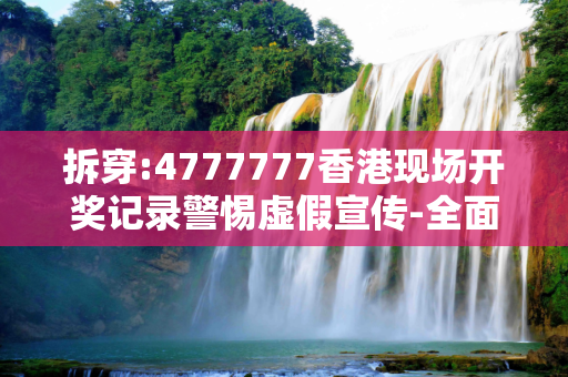 拆穿:4777777香港现场开奖记录警惕虚假宣传-全面释义、解释与落实