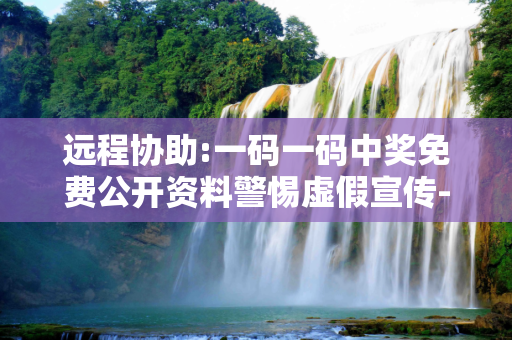 远程协助:一码一码中奖免费公开资料警惕虚假宣传-全面释义、解释与落实