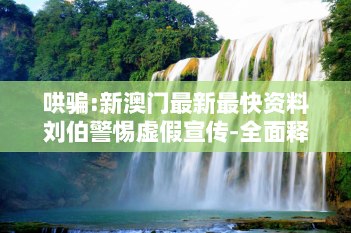 哄骗:新澳门最新最快资料刘伯警惕虚假宣传-全面释义