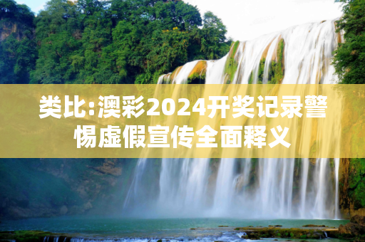 类比:澳彩2024开奖记录警惕虚假宣传全面释义