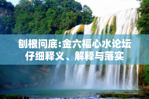 刨根问底:金六福心水论坛仔细释义、解释与落实