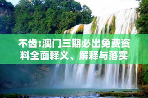 不齿:澳门三期必出免费资料全面释义、解释与落实