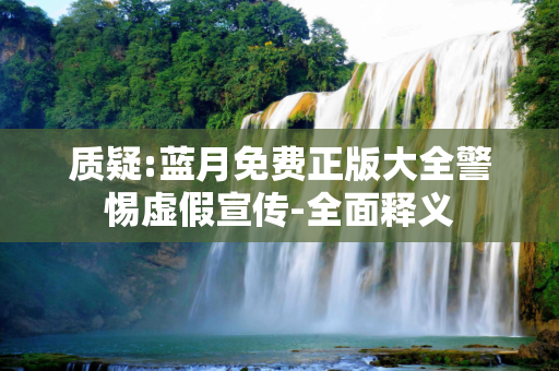 质疑:蓝月免费正版大全警惕虚假宣传-全面释义
