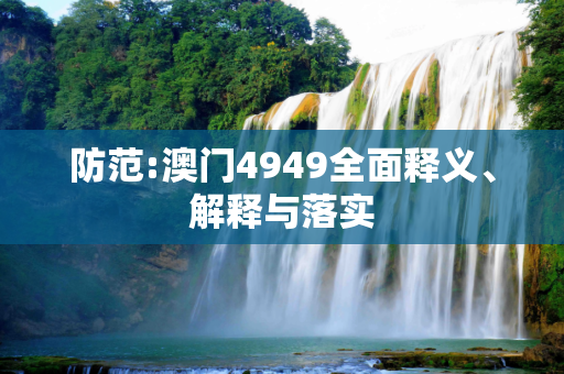 防范:澳门4949全面释义、解释与落实