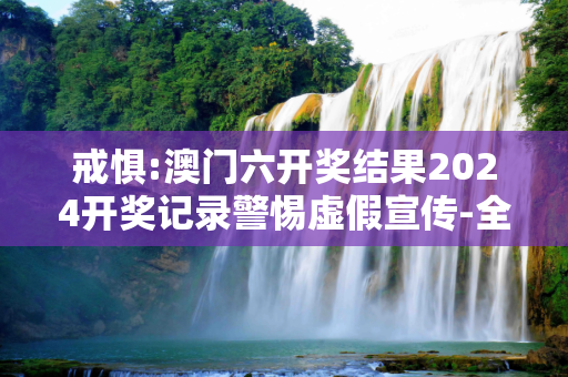 戒惧:澳门六开奖结果2024开奖记录警惕虚假宣传-全面释义