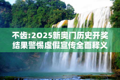 不齿:2O25新奥门历史开奖结果警惕虚假宣传全面释义
