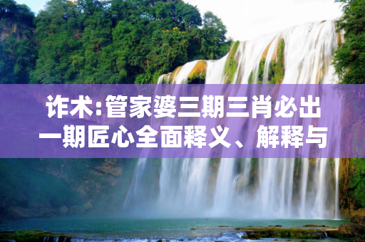 诈术:管家婆三期三肖必出一期匠心全面释义、解释与落实