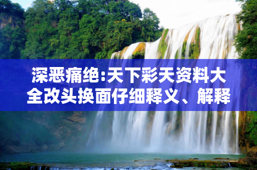 深恶痛绝:天下彩天资料大全改头换面仔细释义、解释与落实