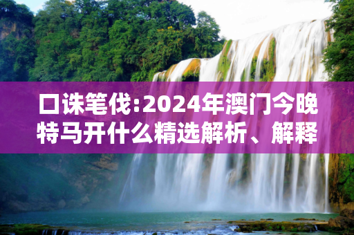 口诛笔伐:2024年澳门今晚特马开什么精选解析、解释与落实
