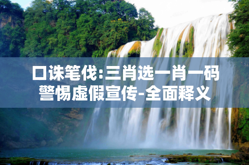 口诛笔伐:三肖选一肖一码警惕虚假宣传-全面释义