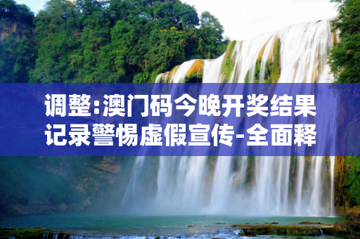 调整:澳门码今晚开奖结果记录警惕虚假宣传-全面释义