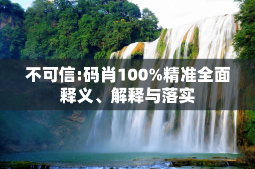 不可信:码肖100%精准全面释义、解释与落实