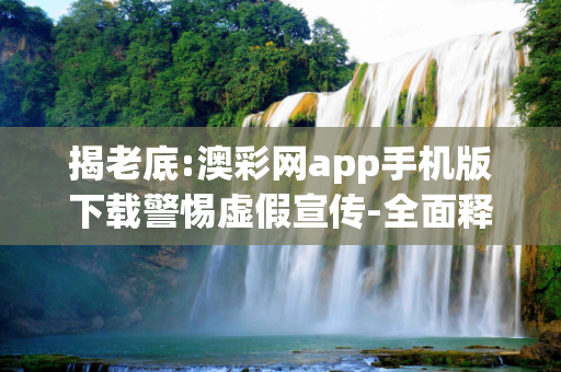 揭老底:澳彩网app手机版下载警惕虚假宣传-全面释义