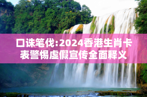口诛笔伐:2024香港生肖卡表警惕虚假宣传全面释义