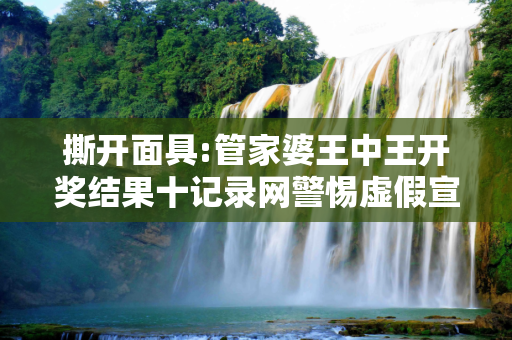 撕开面具:管家婆王中王开奖结果十记录网警惕虚假宣传-全面释义、解释与落实