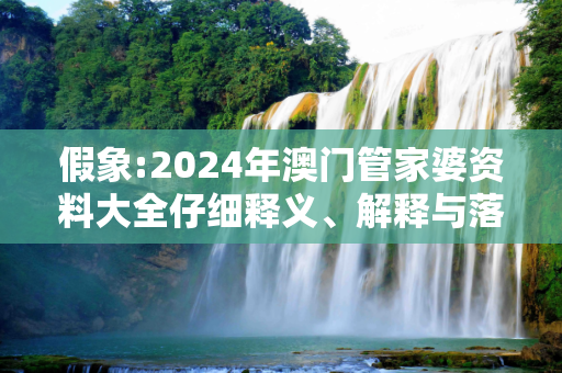假象:2024年澳门管家婆资料大全仔细释义、解释与落实