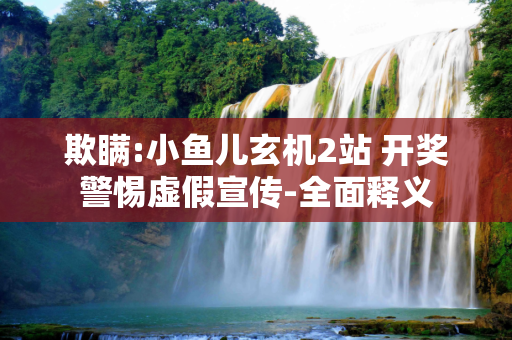 欺瞒:小鱼儿玄机2站 开奖警惕虚假宣传-全面释义