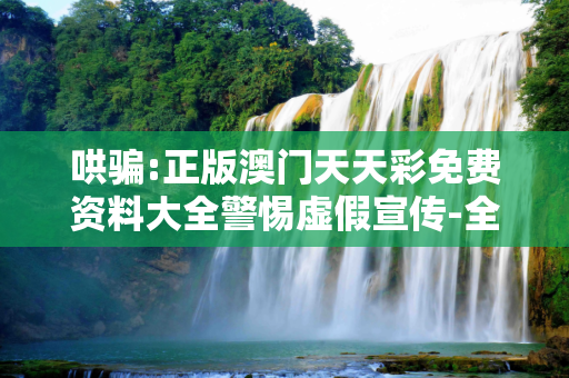 哄骗:正版澳门天天彩免费资料大全警惕虚假宣传-全面释义