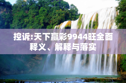 控诉:天下赢彩9944旺全面释义、解释与落实