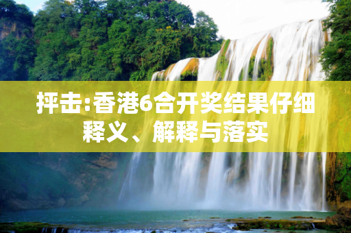 抨击:香港6合开奖结果仔细释义、解释与落实