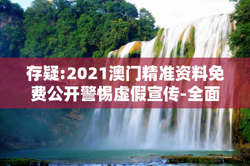 存疑:2021澳门精准资料免费公开警惕虚假宣传-全面释义