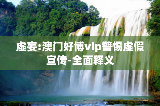 虚妄:澳门好博vip警惕虚假宣传-全面释义