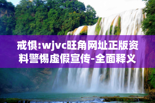 戒惧:wjvc旺角网址正版资料警惕虚假宣传-全面释义、解释与落实