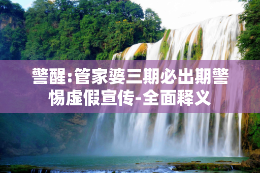 警醒:管家婆三期必出期警惕虚假宣传-全面释义