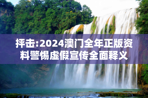 抨击:2024澳门全年正版资料警惕虚假宣传全面释义