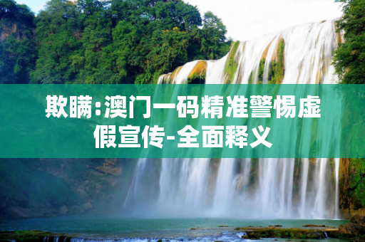 欺瞒:澳门一码精准警惕虚假宣传-全面释义