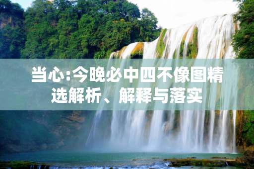 当心:今晚必中四不像图精选解析、解释与落实