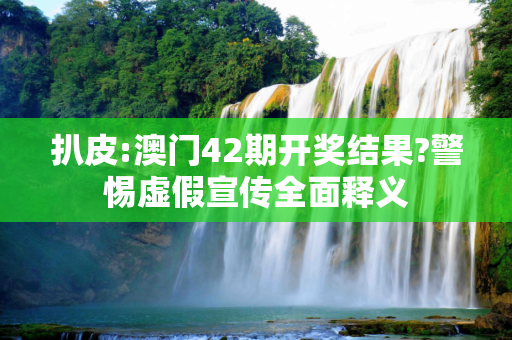 扒皮:澳门42期开奖结果?警惕虚假宣传全面释义