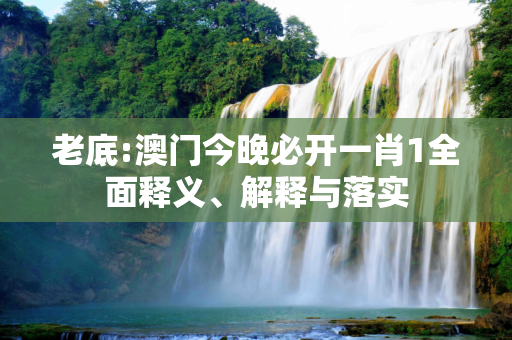 老底:澳门今晚必开一肖1全面释义、解释与落实