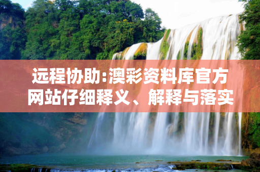 远程协助:澳彩资料库官方网站仔细释义、解释与落实
