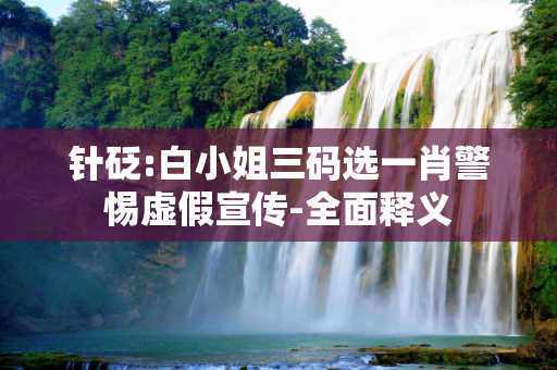 针砭:白小姐三码选一肖警惕虚假宣传-全面释义