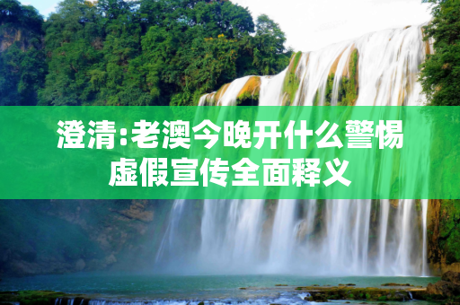 澄清:老澳今晚开什么警惕虚假宣传全面释义