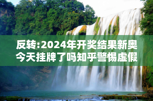 反转:2024年开奖结果新奥今天挂牌了吗知乎警惕虚假宣传-全面释义